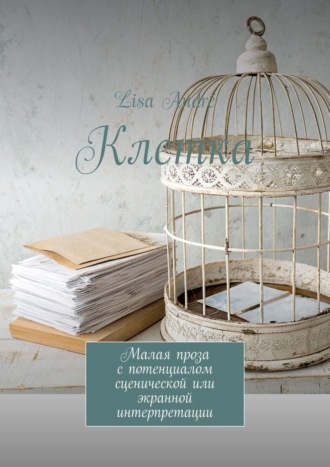 Клетка. Малая проза с потенциалом сценической или экранной интерпретации