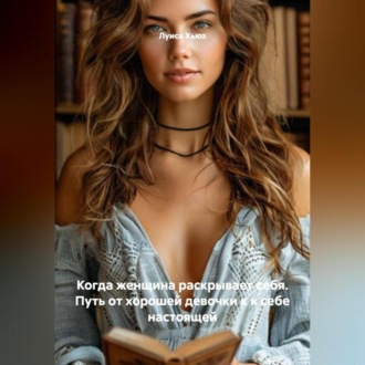 Когда женщина раскрывает себя. Путь от хорошей девочки к к себе настоящей