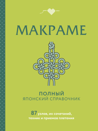 Макраме. Полный японский справочник. 87 узлов, их сочетаний, техник и приемов плетения