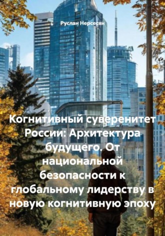 Когнитивный суверенитет России: Архитектура будущего. От национальной безопасности к глобальному лидерству в новую когнитивную эпоху