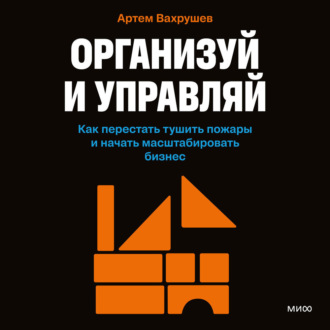 Организуй и управляй. Как перестать тушить пожары и начать масштабировать бизнес