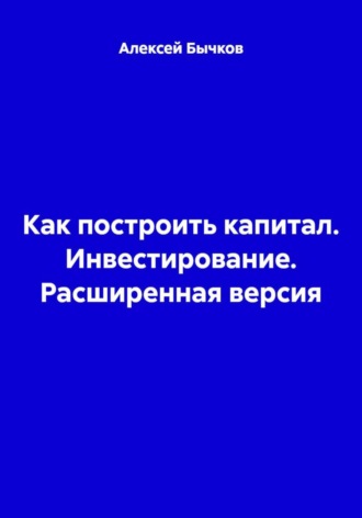 Как построить капитал. Инвестирование. Расширенная версия