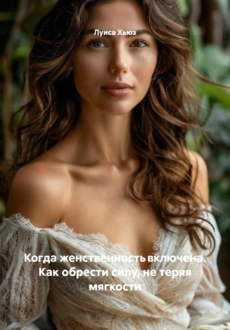 Когда женственность включена. Как обрести силу, не теряя мягкости
