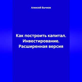 Как построить капитал. Инвестирование. Расширенная версия