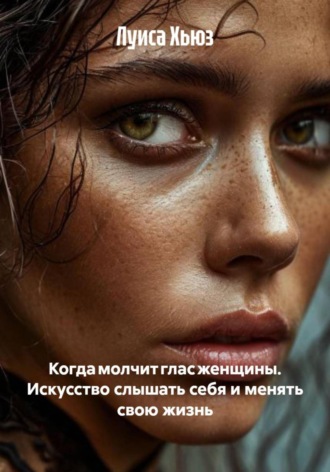 Когда молчит глас женщины. Искусство слышать себя и менять свою жизнь