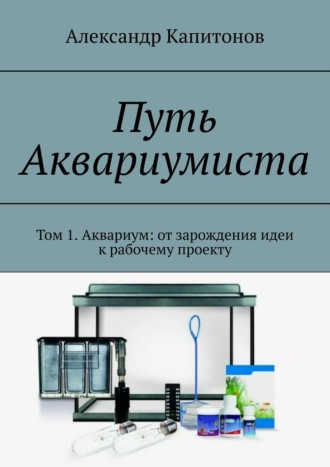 Путь Аквариумиста. Том 1. Аквариум: от зарождения идеи к рабочему проекту