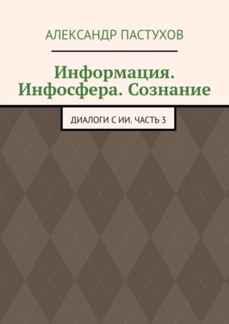 Информация. Инфосфера. Сознание. Диалоги с ИИ. Часть 3