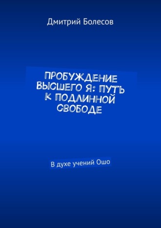 Пробуждение Высшего Я: путь к подлинной свободе. В духе учений Ошо