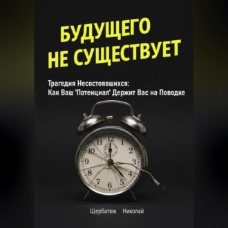 Будущего Не Существует. Трагедия Несостоявшихся: Как Ваш &apos;Потенциал&apos; Держит Вас на Поводке