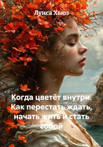 Когда цветёт внутри. Как перестать ждать, начать жить и стать собой