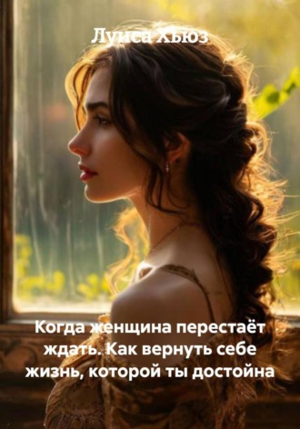 Когда женщина перестаёт ждать. Как вернуть себе жизнь, которой ты достойна
