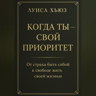 Когда ты – свой приоритет. От страха быть собой к свободе жить своей жизнью