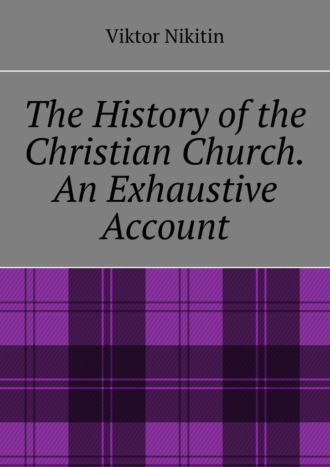 The History of the Christian Church. An Exhaustive Account