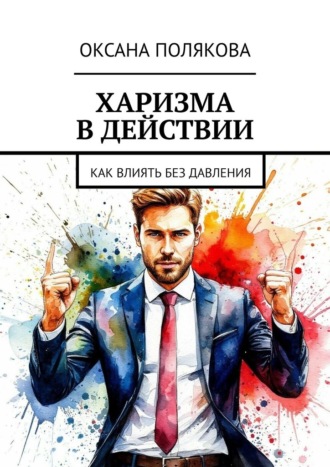 Харизма в действии. Как влиять без давления