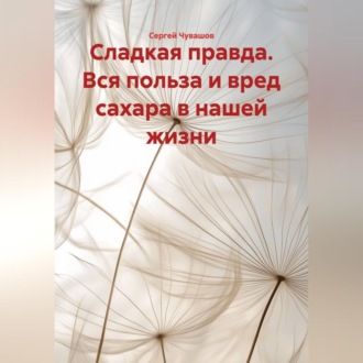 Сладкая правда. Вся польза и вред сахара в нашей жизни