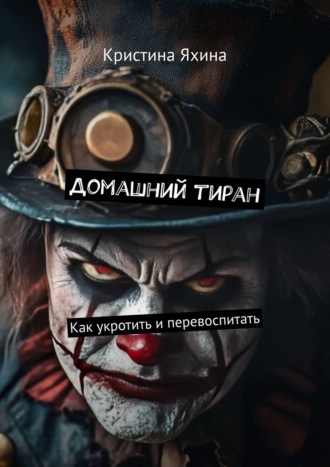 Домашний тиран. Как укротить и перевоспитать