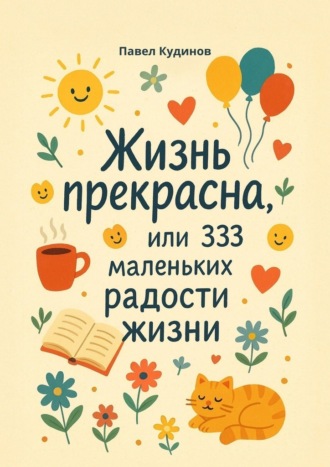 Жизнь прекрасна, или 333 маленьких радости жизни!