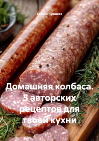 Домашняя колбаса. 5 авторских рецептов для твоей кухни