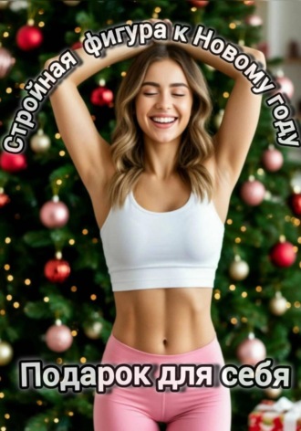 Стройная фигура к Новому году. Подарок для себя! Пособие по ЗОЖ