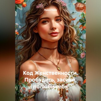 Код Женственности. Пробудись, засияй, полюби себя