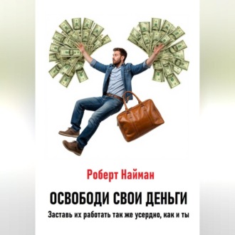 Освободи свои деньги. Заставь их работать так же усердно, как и ты