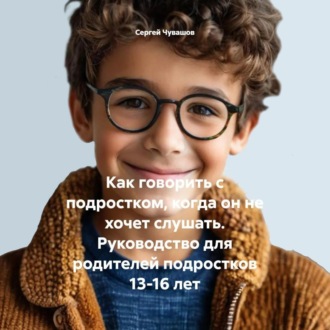 Как говорить с подростком, когда он не хочет слушать. Руководство для родителей подростков 13-16 лет