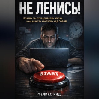 Не ленись. Почему ты откладываешь жизнь и как вернуть контроль над собой