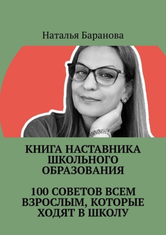 Книга наставника школьного образования. 100 советов всем взрослым, которые ходят в школу. Студентам педагогических направлений, молодым педагогам, опытным учителям, администрации, родителям