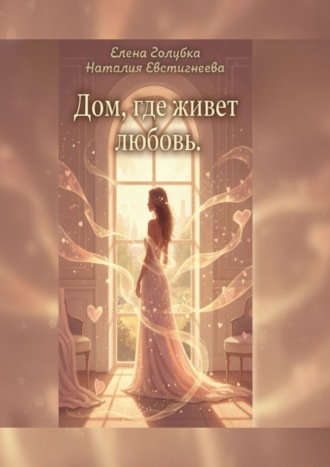 Дом, где живет любовь. Для тех, кто хочет не просто жить, а любить и быть любимой