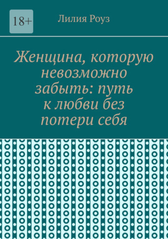 Женщина, которую невозможно забыть: путь к любви без потери себя. Как сохранить себя и построить глубокую любовь