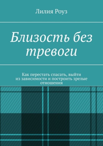 Близость без тревоги. Как перестать спасать, выйти из зависимости и построить зрелые отношения