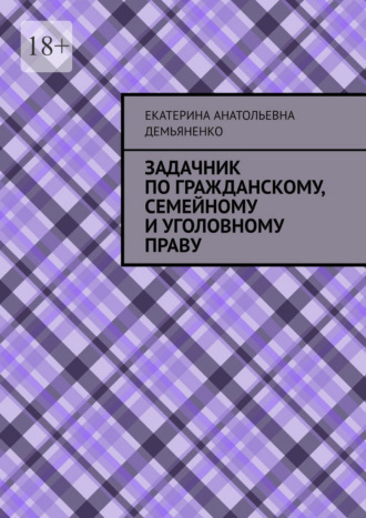 Задачник по гражданскому, семейному и уголовному праву