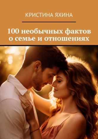 100 необычных фактов о семье и отношениях