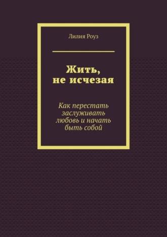 Жить, не исчезая. Как перестать заслуживать любовь и начать быть собой
