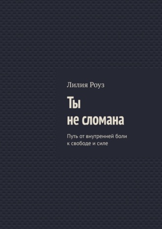 Ты не сломана. Путь от внутренней боли к свободе и силе