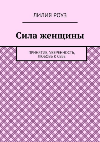 Сила женщины. Принятие, уверенность, любовь к себе