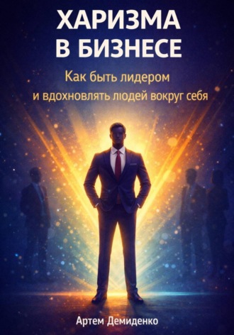 Харизма в бизнесе: Как быть лидером и вдохновлять людей вокруг себя