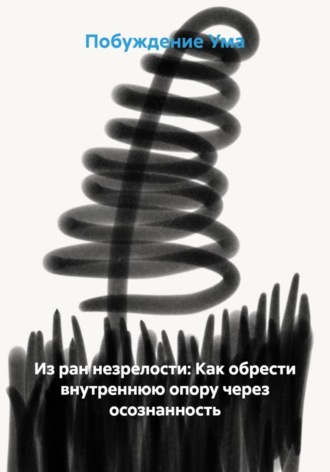Из ран незрелости: Как обрести внутреннюю опору через осознанность