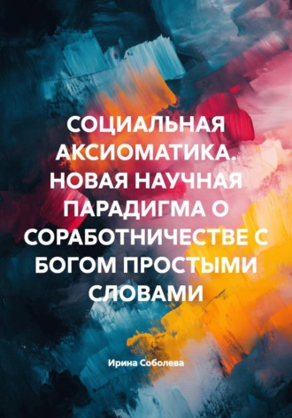 Социальная аксиоматика. Новая научная парадигма о соработничестве с Богом простыми словами