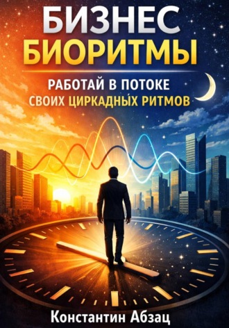 Бизнес биоритмы. Работай в потоке своих циркадных ритмов