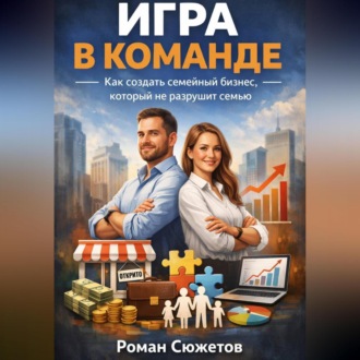 Игра в команде. Как создать семейный бизнес который не разрушит семью