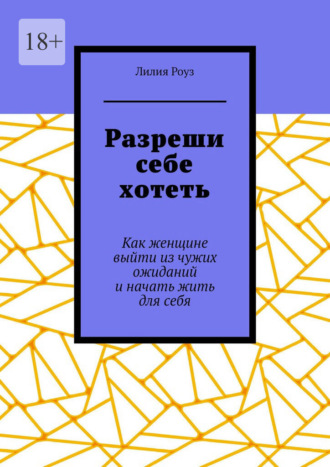 Разреши себе хотеть. Как женщине выйти из чужих ожиданий и начать жить для себя