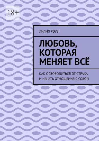 Любовь, которая меняет всё. Как освободиться от страха и начать отношения с собой