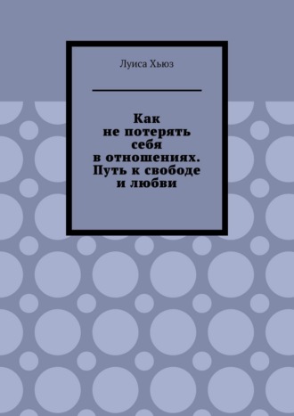 Как не потерять себя в отношениях. Путь к свободе и любви