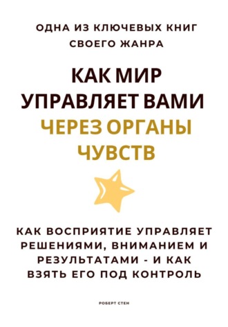 Как мир управляет вами через органы чувств. Как восприятие управляет решениями, вниманием и результатами – и как взять его под контроль