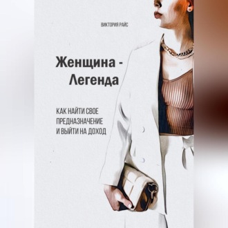 Женщина – Легенда. Как найти свое предназначение и выйти на доход