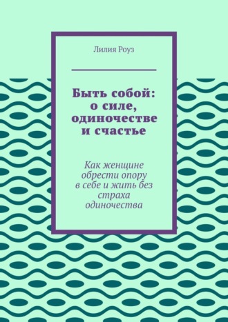 Быть собой: о силе, одиночестве и счастье. Как женщине обрести опору в себе и жить без страха одиночества