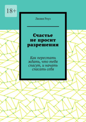 Счастье не просит разрешения. Как перестать ждать, что тебя спасут, и начать спасать себя