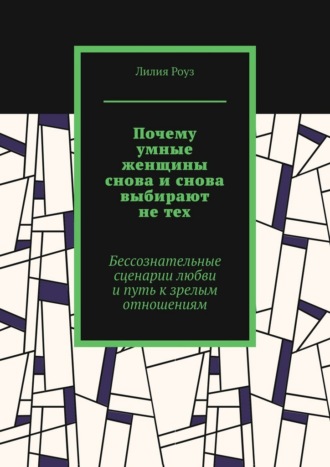 Почему умные женщины снова и снова выбирают не тех. Бессознательные сценарии любви и путь к зрелым отношениям