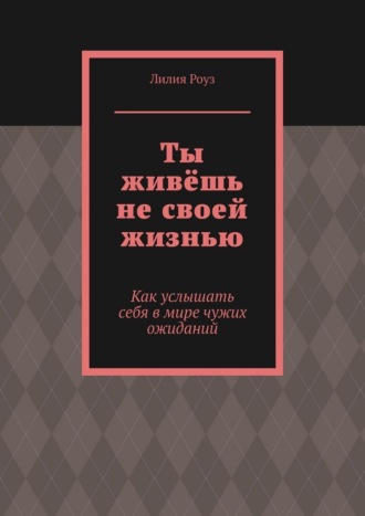 Ты живёшь не своей жизнью. Как услышать себя в мире чужих ожиданий
